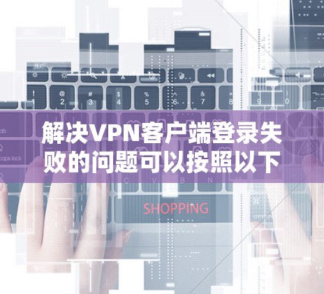 解决VPN客户端登录失败的问题可以按照以下步骤进行 解决VPN客户端登录失败的问题可以按照以下步骤进行