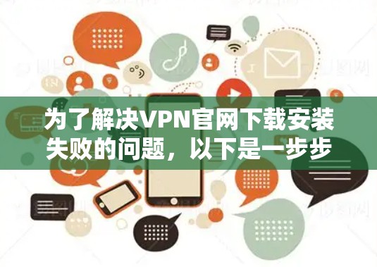 为了解决VPN官网下载安装失败的问题,以下是一步步的解决方案 为了解决VPN官网下载安装失败的问题,以下是一步步的解决方案
