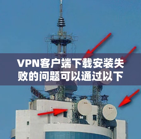 VPN客户端下载安装失败的问题可以通过以下步骤逐步解决 VPN客户端下载安装失败的问题可以通过以下步骤逐步解决