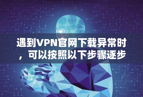 遇到VPN官网下载异常时,可以按照以下步骤逐步排查和解决问题 遇到VPN官网下载异常时,可以按照以下步骤逐步排查和解决问题