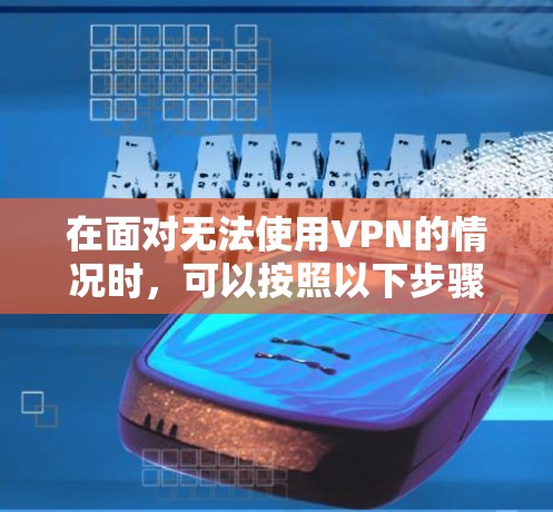 在面对无法使用VPN的情况时,可以按照以下步骤尝试解决问题 在面对无法使用VPN的情况时,可以按照以下步骤尝试解决问题
