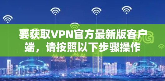 要获取VPN官方最新版客户端,请按照以下步骤操作 要获取VPN官方最新版客户端,请按照以下步骤操作