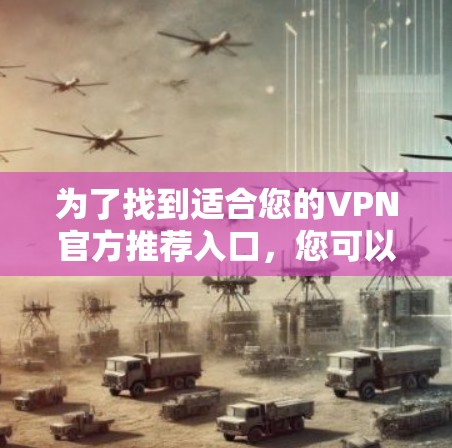为了找到适合您的VPN官方推荐入口,您可以按照以下步骤操作 为了找到适合您的VPN官方推荐入口,您可以按照以下步骤操作
