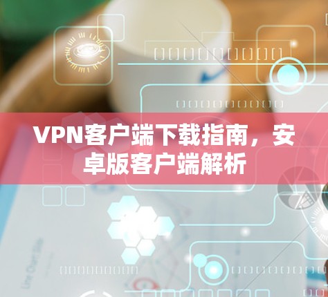 VPN客户端下载指南,安卓版客户端解析 VPN客户端下载指南,安卓版客户端解析