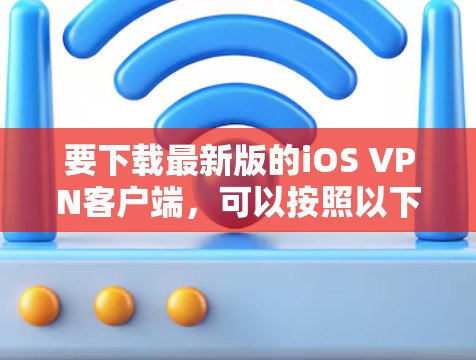 要下载最新版的iOS VPN客户端,可以按照以下步骤操作 要下载最新版的iOS VPN客户端,可以按照以下步骤操作