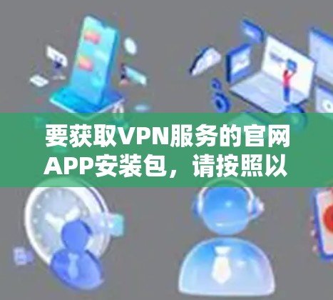 要获取VPN服务的官网APP安装包,请按照以下步骤操作 要获取VPN服务的官网APP安装包,请按照以下步骤操作