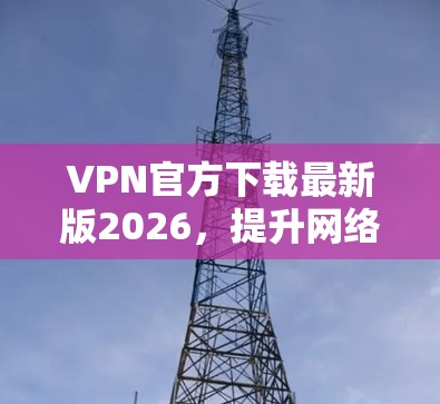 VPN官方下载最新版2026,提升网络安全与隐私保护 VPN官方下载最新版2026,提升网络安全与隐私保护