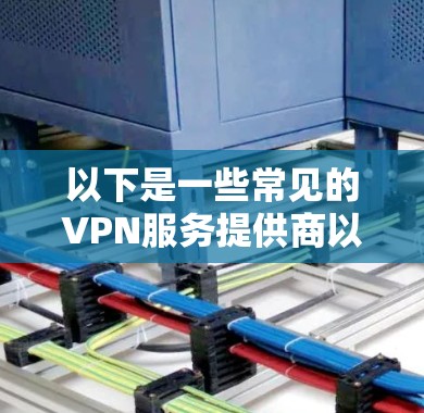 以下是一些常见的VPN服务提供商以及他们的最新版本信息 以下是一些常见的VPN服务提供商以及他们的最新版本信息