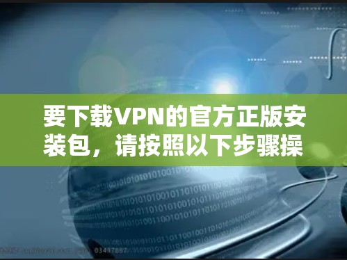 要下载VPN的官方正版安装包,请按照以下步骤操作 要下载VPN的官方正版安装包,请按照以下步骤操作