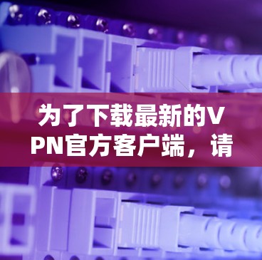 为了下载最新的VPN官方客户端,请按照以下步骤操作 为了下载最新的VPN官方客户端,请按照以下步骤操作