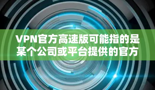 VPN官方高速版可能指的是某个公司或平台提供的官方VPN服务。以下是一些可能的解释和使用方法 VPN官方高速版可能指的是某个公司或平台提供的官方VPN服务。以下是一些可能的解释和使用方法
