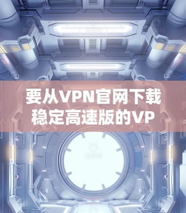 要从VPN官网下载稳定高速版的VPN软件,您可以按照以下步骤操作 要从VPN官网下载稳定高速版的VPN软件,您可以按照以下步骤操作