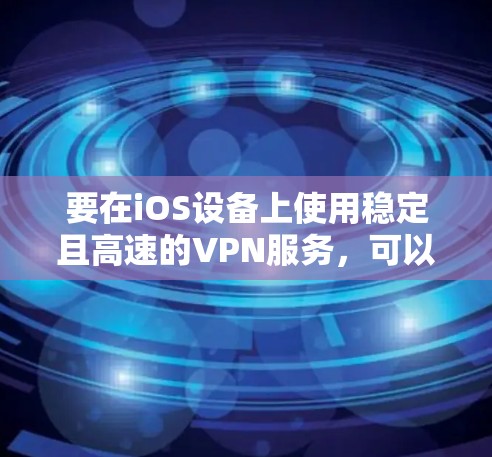 要在iOS设备上使用稳定且高速的VPN服务,可以按照以下步骤操作 要在iOS设备上使用稳定且高速的VPN服务,可以按照以下步骤操作