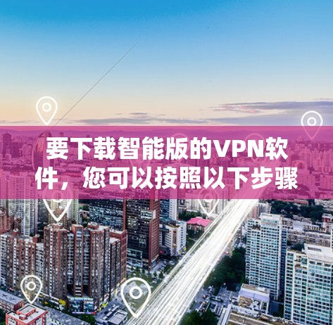 要下载智能版的VPN软件,您可以按照以下步骤操作 要下载智能版的VPN软件,您可以按照以下步骤操作