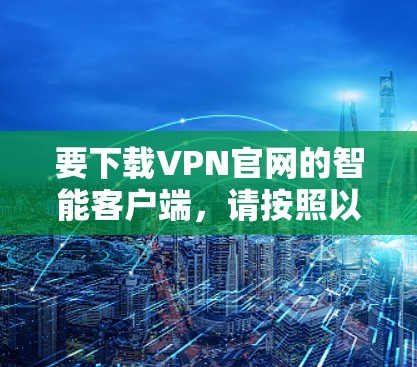 要下载VPN官网的智能客户端,请按照以下步骤操作 要下载VPN官网的智能客户端,请按照以下步骤操作