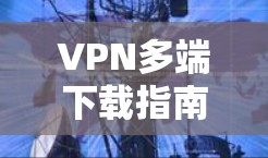 VPN多端下载指南,官网快速获取多平台版本 VPN多端下载指南,官网快速获取多平台版本