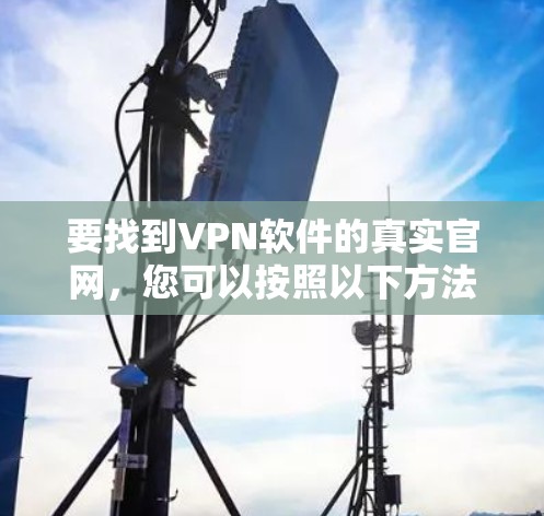 要找到VPN软件的真实官网,您可以按照以下方法确认 要找到VPN软件的真实官网,您可以按照以下方法确认