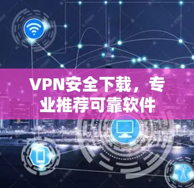 VPN安全下载,专业推荐可靠软件 VPN安全下载,专业推荐可靠软件