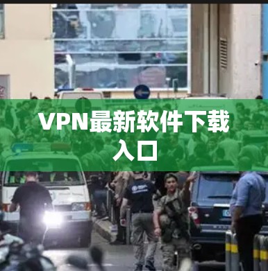 VPN最新软件下载入口 VPN最新软件下载入口
