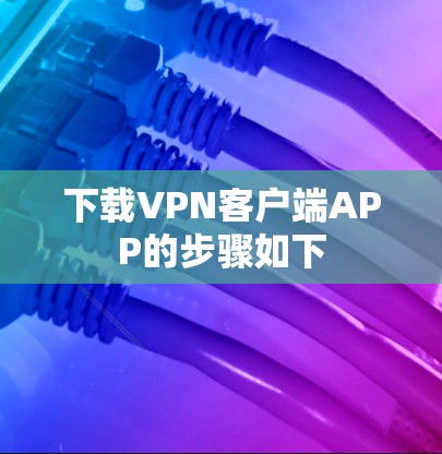 下载VPN客户端APP的步骤如下 下载VPN客户端APP的步骤如下