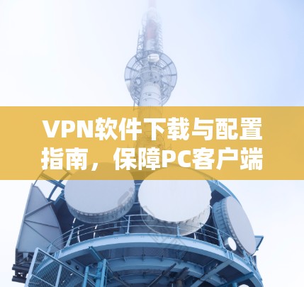 VPN软件下载与配置指南,保障PC客户端安全连接 VPN软件下载与配置指南,保障PC客户端安全连接