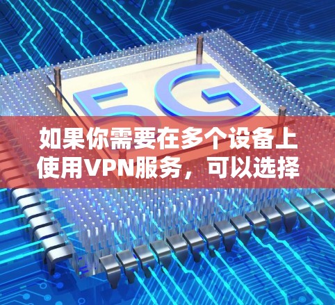 如果你需要在多个设备上使用VPN服务,可以选择支持多设备连接的VPN提供商,并确保其客户端在不同平台上都能顺利运行。以下是一些推荐的多设备VPN客户端 如果你需要在多个设备上使用VPN服务,可以选择支持多设备连接的VPN提供商,并确保其客户端在不同平台上都能顺利运行。以下是一些推荐的多设备VPN客户端