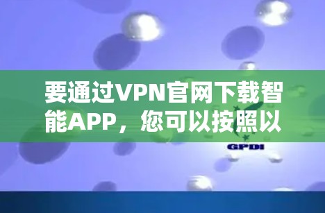 要通过VPN官网下载智能APP,您可以按照以下步骤操作 要通过VPN官网下载智能APP,您可以按照以下步骤操作