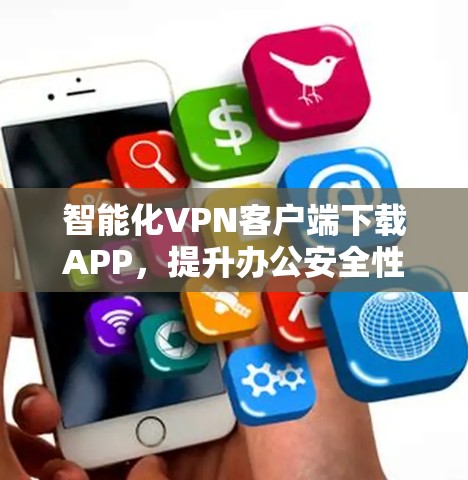 智能化VPN客户端下载APP,提升办公安全性 智能化VPN客户端下载APP,提升办公安全性