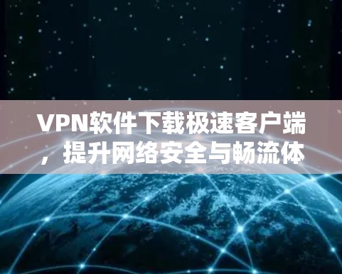 VPN软件下载极速客户端,提升网络安全与畅流体验 VPN软件下载极速客户端,提升网络安全与畅流体验