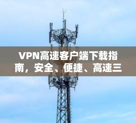 VPN高速客户端下载指南,安全、便捷、高速三位一体 VPN高速客户端下载指南,安全、便捷、高速三位一体