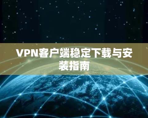 VPN客户端稳定下载与安装指南 VPN客户端稳定下载与安装指南
