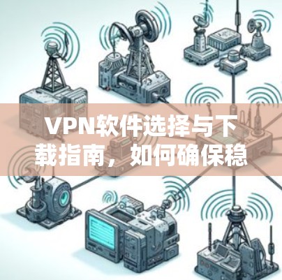VPN软件选择与下载指南,如何确保稳定客户端体验 VPN软件选择与下载指南,如何确保稳定客户端体验