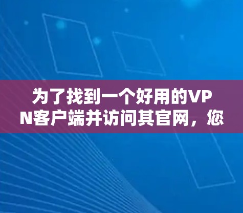 为了找到一个好用的VPN客户端并访问其官网,您可以按照以下步骤操作 为了找到一个好用的VPN客户端并访问其官网,您可以按照以下步骤操作