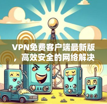 VPN免费客户端最新版,高效安全的网络解决方案 VPN免费客户端最新版,高效安全的网络解决方案