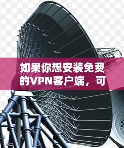 如果你想安装免费的VPN客户端,可以按照以下步骤操作 如果你想安装免费的VPN客户端,可以按照以下步骤操作