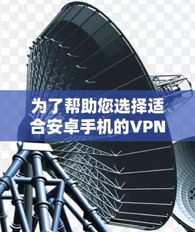 为了帮助您选择适合安卓手机的VPN软件，这里列出了几个知名且受欢迎的VPN服务提供商，并简要介绍了它们的特点