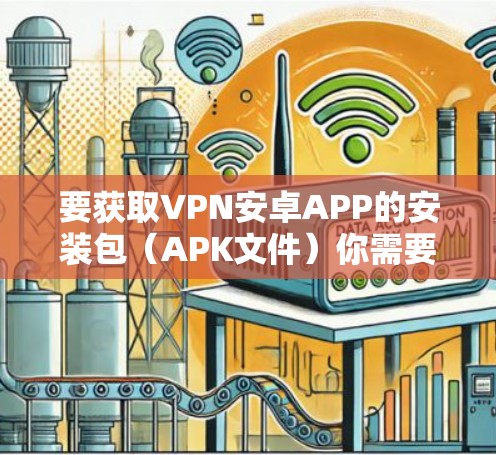 要获取VPN安卓APP的安装包（APK文件）你需要从应用商店或官方网站下载。以下是一些常用的VPN安卓应用及其下载方式