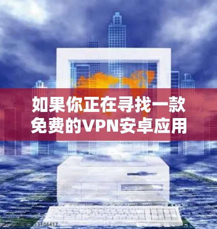 如果你正在寻找一款免费的VPN安卓应用程序，可以考虑以下几种选择，这些应用程序在安卓平台上是比较流行且可靠的