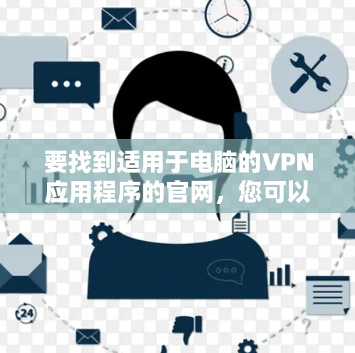 要找到适用于电脑的VPN应用程序的官网,您可以按照以下步骤操作 要找到适用于电脑的VPN应用程序的官网,您可以按照以下步骤操作