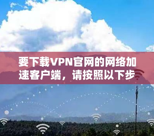 要下载VPN官网的网络加速客户端,请按照以下步骤操作 要下载VPN官网的网络加速客户端,请按照以下步骤操作