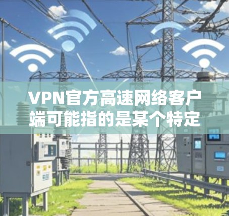 VPN官方高速网络客户端可能指的是某个特定提供商或平台的VPN客户端,比如知乎、腾讯云、阿里云等的官方VPN解决方案。以下是一些可能的信息和步骤,帮助你了解和使用这些客户端 VPN官方高速网络客户端可能指的是某个特定提供商或平台的VPN客户端,比如知乎、腾讯云、阿里云等的官方VPN解决方案。以下是一些可能的信息和步骤,帮助你了解和使用这些客户端