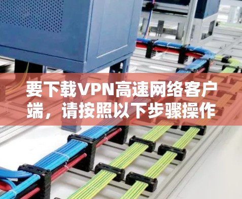 要下载VPN高速网络客户端，请按照以下步骤操作