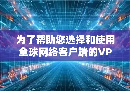 为了帮助您选择和使用全球网络客户端的VPN软件,以下是分步骤的指南 为了帮助您选择和使用全球网络客户端的VPN软件,以下是分步骤的指南
