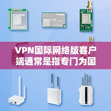 VPN国际网络版客户端通常是指专门为国际用户设计的VPN客户端，能够支持多国网络环境，提供更高效、更稳定的网络连接服务。以下是一些常见的国际VPN客户端推荐和使用方法