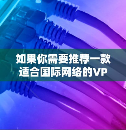 如果你需要推荐一款适合国际网络的VPN（虚拟专用网络）可以根据你的具体需求选择以下几款知名且适合国际用户的VPN服务