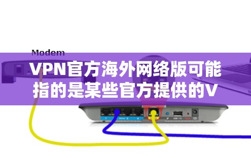 VPN官方海外网络版可能指的是某些官方提供的VPN服务,专门针对海外用户或网络环境设计的版本。具体来说,可能是针对某些国家或地区的官方VPN服务,或者是某些公司/机构提供的海外网络版VPN服务 VPN官方海外网络版可能指的是某些官方提供的VPN服务,专门针对海外用户或网络环境设计的版本。具体来说,可能是针对某些国家或地区的官方VPN服务,或者是某些公司/机构提供的海外网络版VPN服务