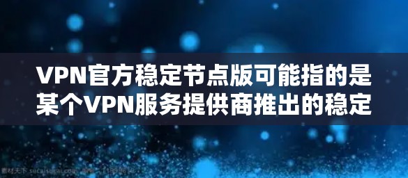 VPN官方稳定节点版可能指的是某个VPN服务提供商推出的稳定节点版本，或者是指通过官方渠道提供的稳定节点配置。以下是一些可能相关的信息和建议