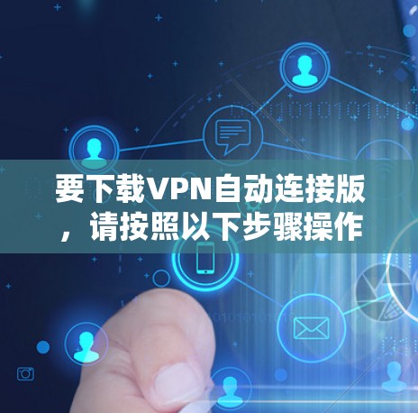 要下载VPN自动连接版,请按照以下步骤操作 要下载VPN自动连接版,请按照以下步骤操作