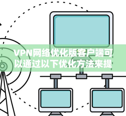 VPN网络优化版客户端可以通过以下优化方法来提升性能和用户体验