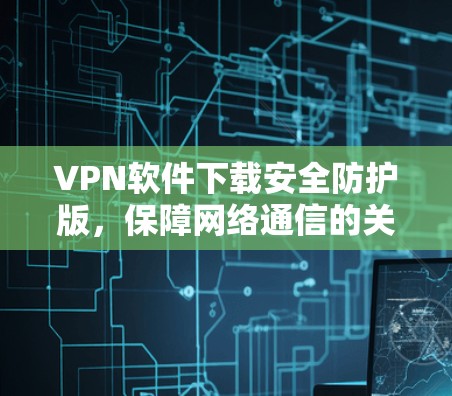 VPN软件下载安全防护版，保障网络通信的关键要素
